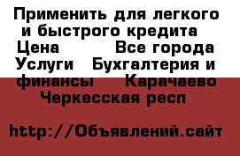 Применить для легкого и быстрого кредита › Цена ­ 123 - Все города Услуги » Бухгалтерия и финансы   . Карачаево-Черкесская респ.